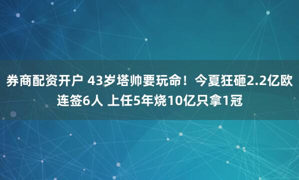 券商配资开户 43岁塔帅要玩命！今夏狂砸2.2亿欧连签6人 上任5年烧10亿只拿1冠