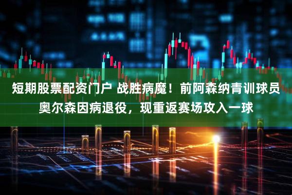 短期股票配资门户 战胜病魔！前阿森纳青训球员奥尔森因病退役，现重返赛场攻入一球